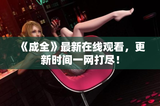 《成全》最新在线观看，更新时间一网打尽！