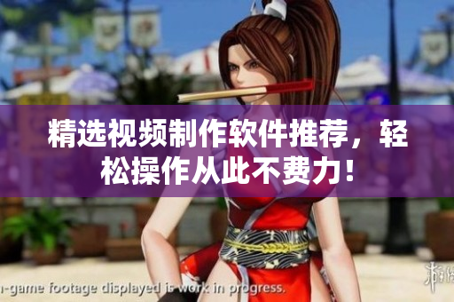精选视频制作软件推荐，轻松操作从此不费力！