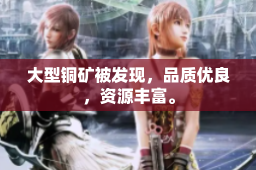 大型铜矿被发现，品质优良，资源丰富。