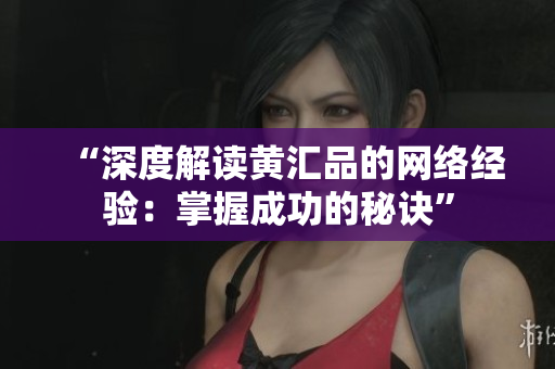 “深度解读黄汇品的网络经验：掌握成功的秘诀”