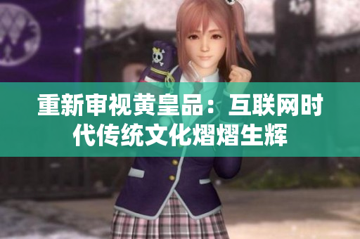重新审视黄皇品：互联网时代传统文化熠熠生辉