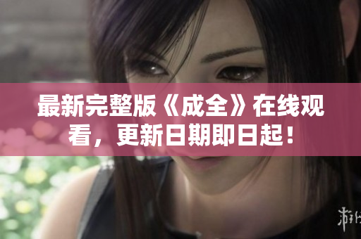 最新完整版《成全》在线观看，更新日期即日起！