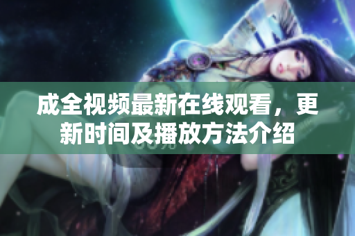 成全视频最新在线观看，更新时间及播放方法介绍