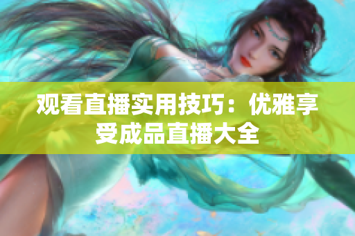 观看直播实用技巧：优雅享受成品直播大全