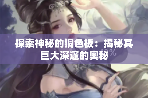 探索神秘的铜色板：揭秘其巨大深邃的奥秘