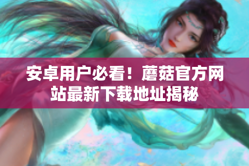 安卓用户必看！蘑菇官方网站最新下载地址揭秘