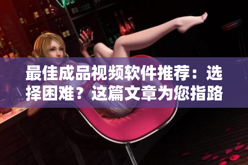 最佳成品视频软件推荐：选择困难？这篇文章为您指路