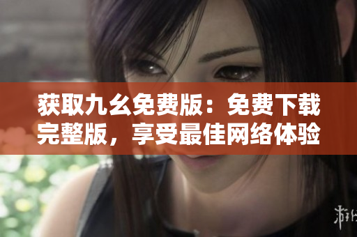 获取九幺免费版：免费下载完整版，享受最佳网络体验！