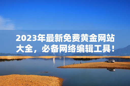 2023年最新免费黄金网站大全，必备网络编辑工具！