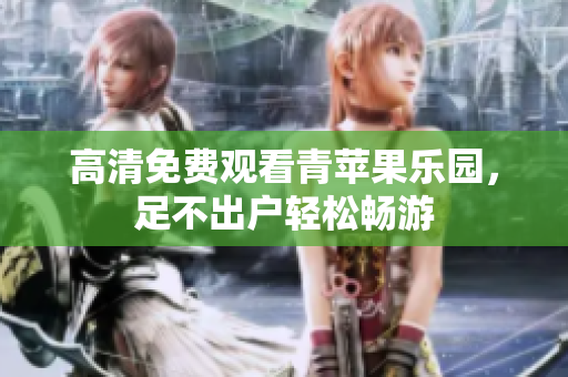 高清免费观看青苹果乐园，足不出户轻松畅游