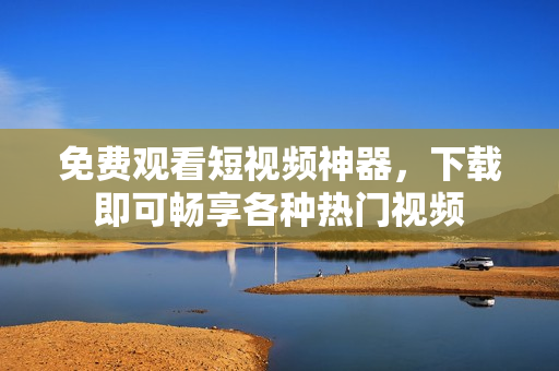 免费观看短视频神器，下载即可畅享各种热门视频