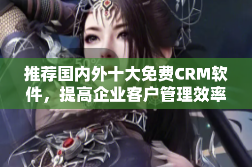 推荐国内外十大免费CRM软件，提高企业客户管理效率