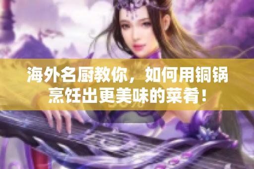 海外名厨教你，如何用铜锅烹饪出更美味的菜肴！