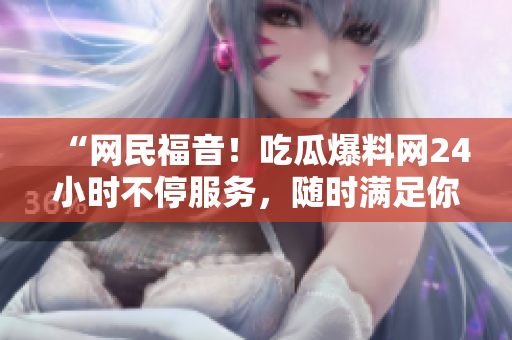 “网民福音！吃瓜爆料网24小时不停服务，随时满足你的八卦需求”