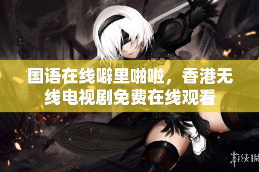 国语在线噼里啪啦，香港无线电视剧免费在线观看