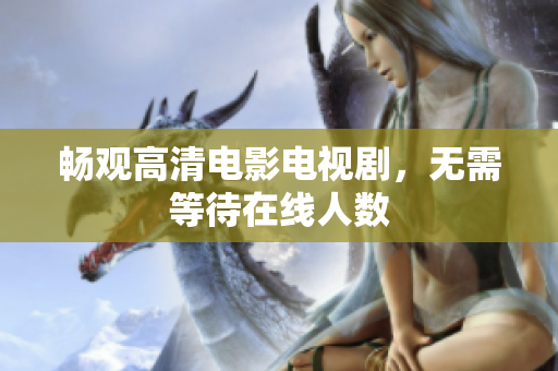 畅观高清电影电视剧，无需等待在线人数