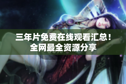 三年片免费在线观看汇总！全网最全资源分享