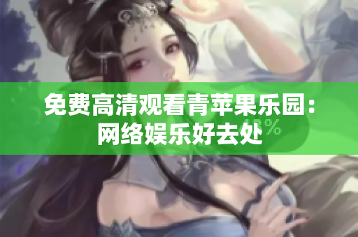 免费高清观看青苹果乐园：网络娱乐好去处