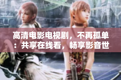 高清电影电视剧，不再孤单：共享在线看，畅享影音世界