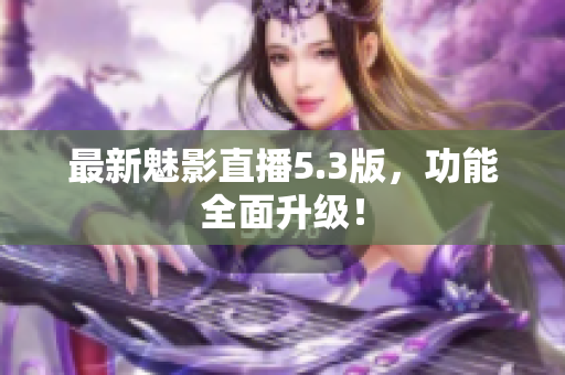最新魅影直播5.3版，功能全面升级！