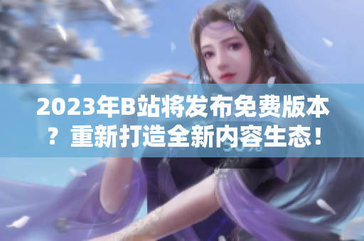 2023年B站将发布免费版本？重新打造全新内容生态！