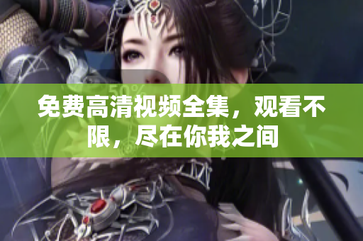 免费高清视频全集，观看不限，尽在你我之间