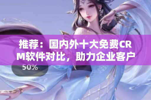 推荐：国内外十大免费CRM软件对比，助力企业客户管理