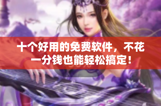 十个好用的免费软件，不花一分钱也能轻松搞定！