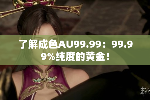 了解成色AU99.99：99.99%纯度的黄金！