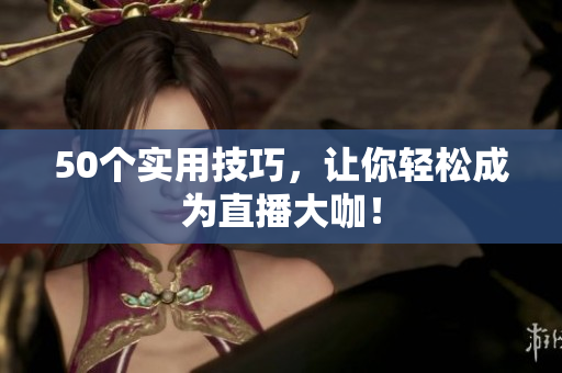 50个实用技巧，让你轻松成为直播大咖！