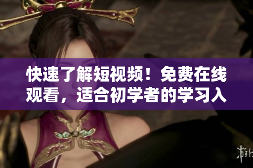 快速了解短视频！免费在线观看，适合初学者的学习入门！