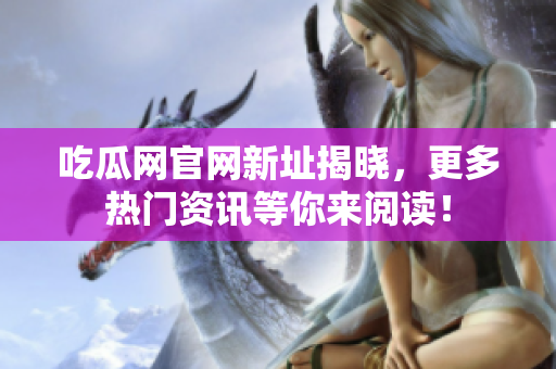 吃瓜网官网新址揭晓，更多热门资讯等你来阅读！