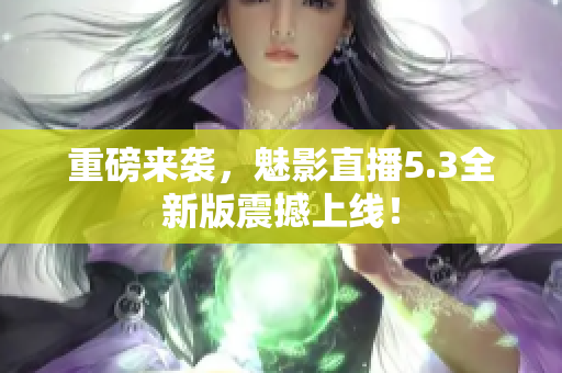 重磅来袭，魅影直播5.3全新版震撼上线！