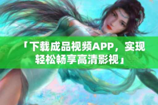 「下载成品视频APP，实现轻松畅享高清影视」