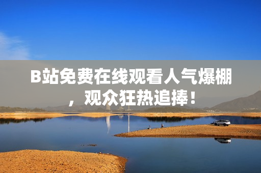 B站免费在线观看人气爆棚，观众狂热追捧！
