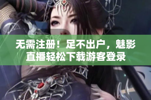无需注册！足不出户，魅影直播轻松下载游客登录