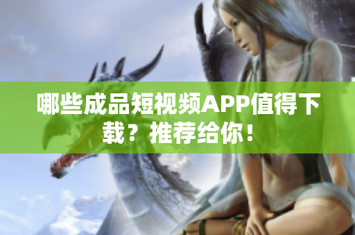 哪些成品短视频APP值得下载？推荐给你！