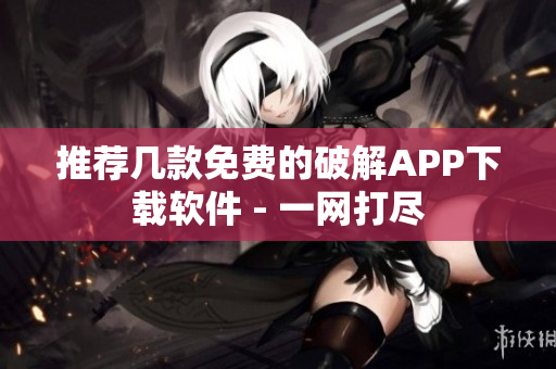推荐几款免费的破解APP下载软件 - 一网打尽