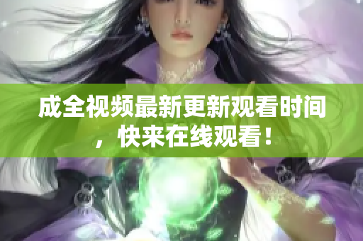 成全视频最新更新观看时间，快来在线观看！