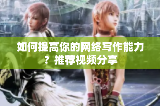 如何提高你的网络写作能力？推荐视频分享