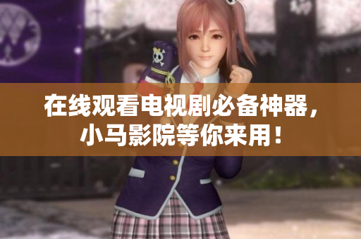 在线观看电视剧必备神器，小马影院等你来用！