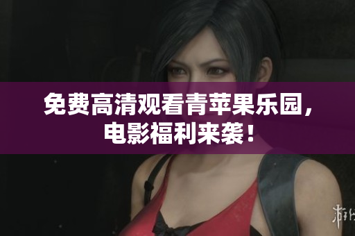 免费高清观看青苹果乐园，电影福利来袭！