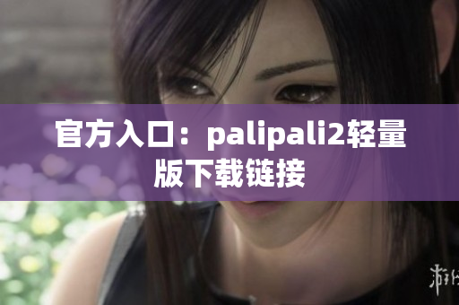 官方入口：palipali2轻量版下载链接