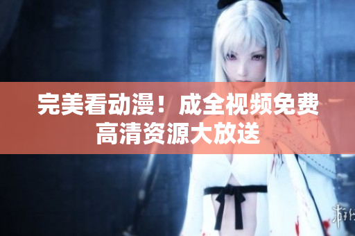 完美看动漫！成全视频免费高清资源大放送