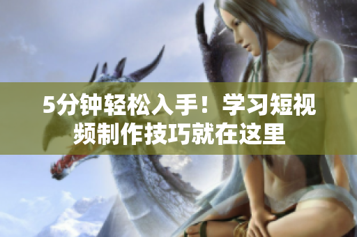 5分钟轻松入手！学习短视频制作技巧就在这里
