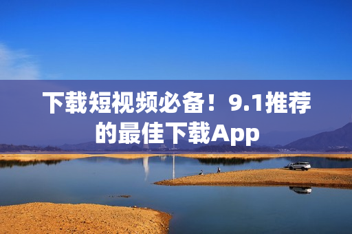 下载短视频必备！9.1推荐的最佳下载App