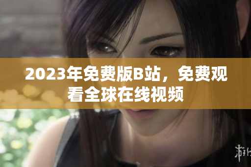 2023年免费版B站，免费观看全球在线视频