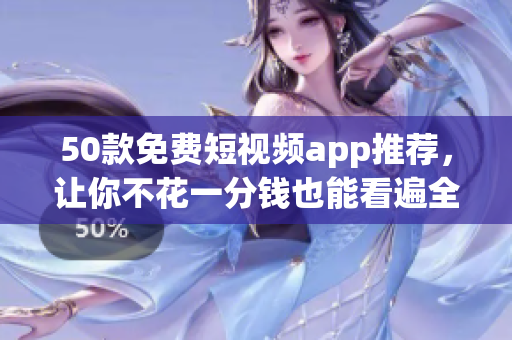 50款免费短视频app推荐，让你不花一分钱也能看遍全网精彩！