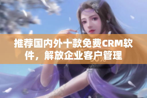 推荐国内外十款免费CRM软件，解放企业客户管理