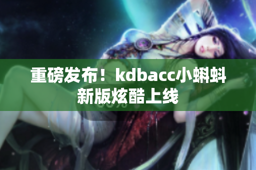 重磅发布！kdbacc小蝌蚪新版炫酷上线